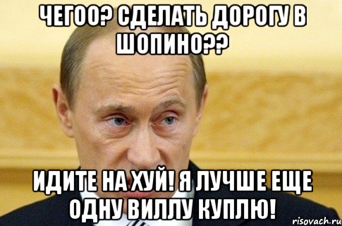 ЧЕГОО? СДЕЛАТЬ ДОРОГУ В ШОПИНО?? ИДИТЕ НА ХУЙ! Я ЛУЧШЕ ЕЩЕ ОДНУ ВИЛЛУ КУПЛЮ!, Мем путин