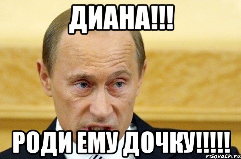 Диана!!! Роди ему дочку!!!!!, Мем путин