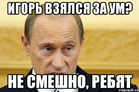 Игорь взялся за ум? не смешно, ребят, Мем путин