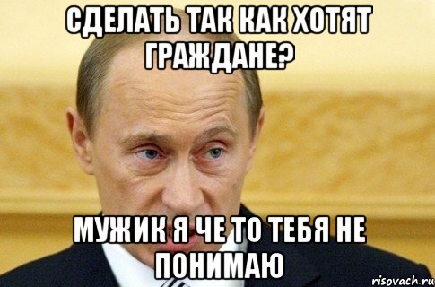 Сделать так как хотят граждане? Мужик я че то тебя не понимаю, Мем путин