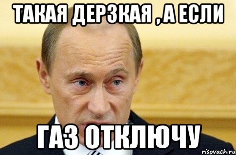 такая дерзкая , а если газ отключу, Мем путин