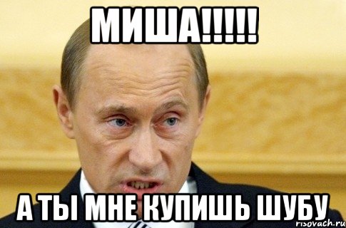 Миша!!!!! А ты мне купишь шубу, Мем путин