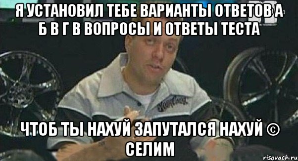 Я установил тебе варианты ответов а б в г в вопросы и ответы теста Чтоб ты нахуй запутался нахуй © Селим, Мем Монитор (тачка на прокачку)