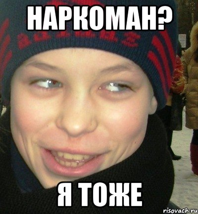Наркоман? Я тоже