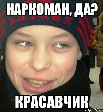 Наркоман, да? Красавчик