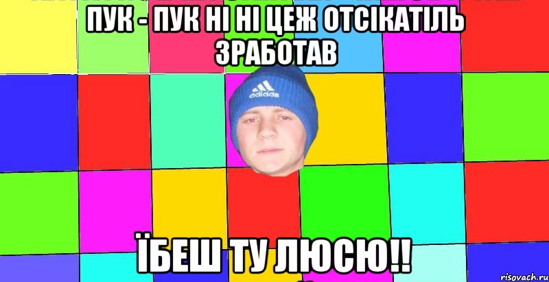 пук - пук ні ні цеж отсікатіль зработав їбеш ту люсю!!