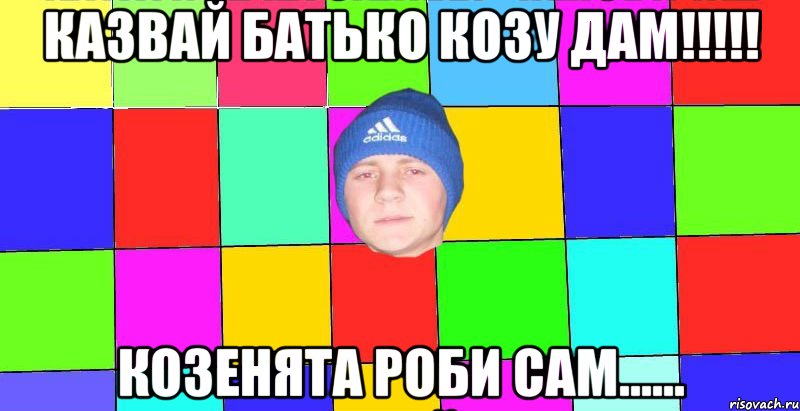 казвай батько козу дам!!!!! козенята роби сам......