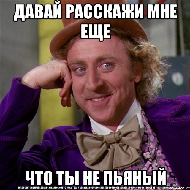 давай расскажи мне еще что ты не пьяный, Мем Ну давай расскажи (Вилли Вонка)