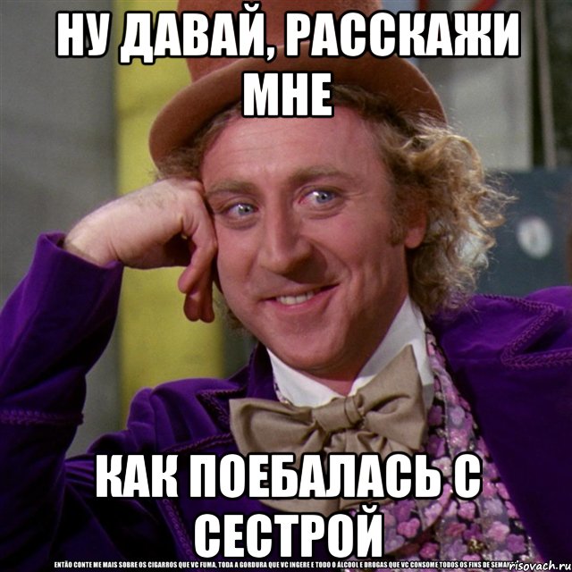 НУ ДАВАЙ, РАССКАЖИ МНЕ КАК ПОЕБАЛАСЬ С СЕСТРОЙ, Мем Ну давай расскажи (Вилли Вонка)