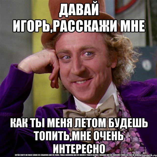 Давай Игорь,расскажи мне как ты меня летом будешь топить,мне очень интересно, Мем Ну давай расскажи (Вилли Вонка)