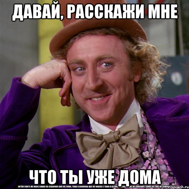 Давай, расскажи мне что ты уже дома, Мем Ну давай расскажи (Вилли Вонка)