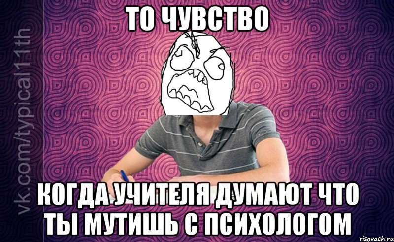 то чувство когда учителя думают что ты мутишь с психологом