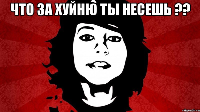 ЧТО ЗА ХУЙНЮ ТЫ НЕСЕШЬ ?? 