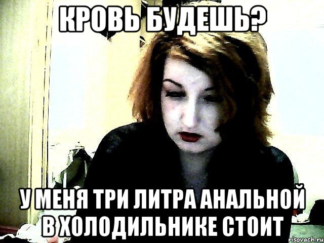 Кровь будешь? у меня три литра анальной в холодильнике стоит, Мем ро