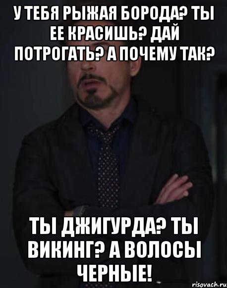 У тебя рыжая борода? Ты ее красишь? Дай потрогать? А почему так? Ты Джигурда? Ты Викинг? А волосы черные!, Мем твое выражение лица