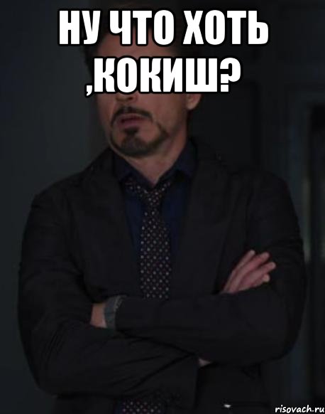 Ну что хоть ,Кокиш? , Мем твое выражение лица