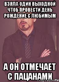 взяла один выходной чтоб провести день рождение с любимым а он отмечает с пацанами, Мем твое выражение лица