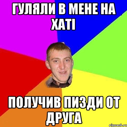 гуляли в мене на хаті получив пизди от друга