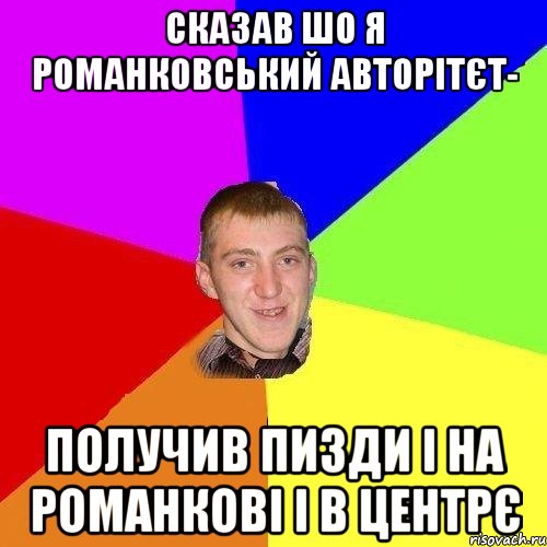 сказав шо я романковський авторітєт- получив пизди і на романкові і в центрє