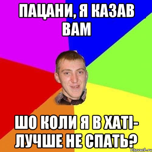 пацани, я казав вам шо коли я в хаті- лучше не спать?