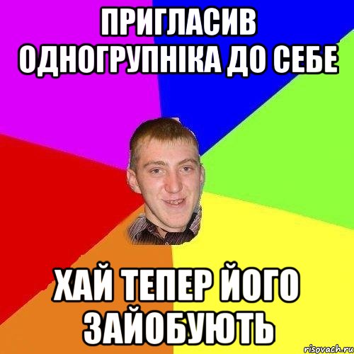 пригласив одногрупніка до себе хай тепер його зайобують