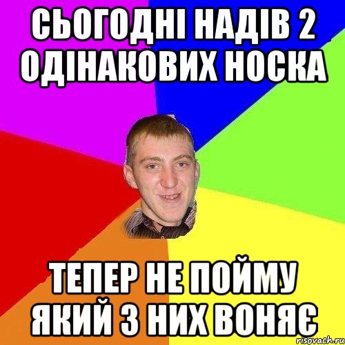 сьогодні надів 2 одінакових носка тепер не пойму який з них воняє