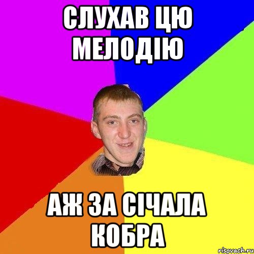 слухав цю мелодію аж за січала кобра