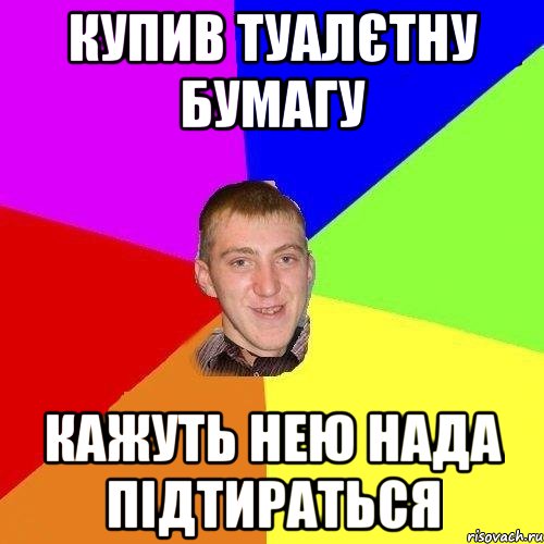 купив туалєтну бумагу кажуть нею нада підтираться