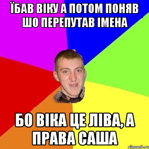 їбав віку а потом поняв шо перепутав імена бо віка це ліва, а права саша