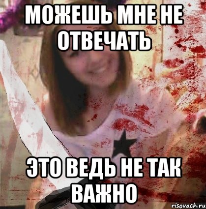 МОЖЕШЬ МНЕ НЕ ОТВЕЧАТЬ ЭТО ВЕДЬ НЕ ТАК ВАЖНО
