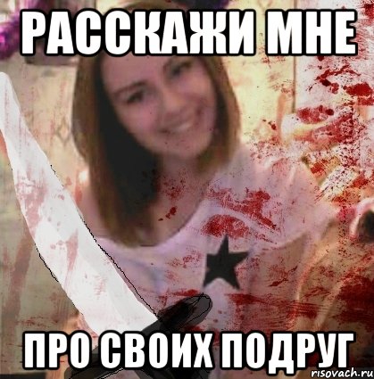 РАССКАЖИ МНЕ ПРО СВОИХ ПОДРУГ