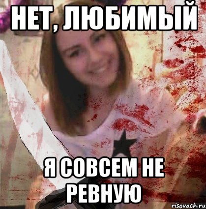 НЕТ, ЛЮБИМЫЙ Я СОВСЕМ НЕ РЕВНУЮ