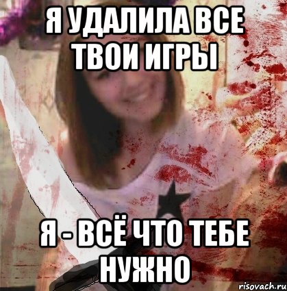 Я УДАЛИЛА ВСЕ ТВОИ ИГРЫ Я - ВСЁ ЧТО ТЕБЕ НУЖНО
