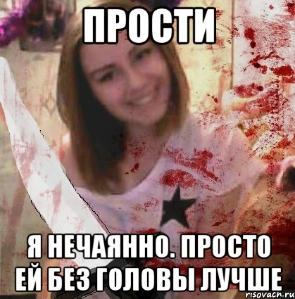 ПРОСТИ Я НЕЧАЯННО. ПРОСТО ЕЙ БЕЗ ГОЛОВЫ ЛУЧШЕ