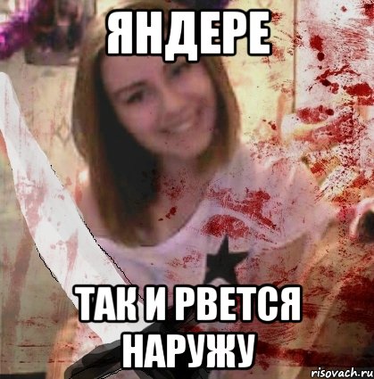 ЯНДЕРЕ ТАК И РВЕТСЯ НАРУЖУ
