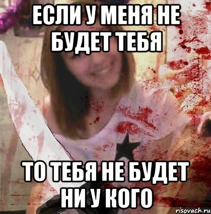 ЕСЛИ У МЕНЯ НЕ БУДЕТ ТЕБЯ ТО ТЕБЯ НЕ БУДЕТ НИ У КОГО