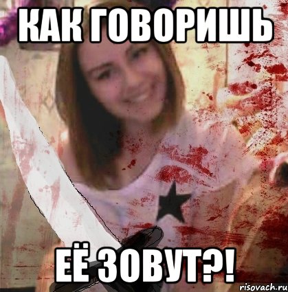КАК ГОВОРИШЬ ЕЁ ЗОВУТ?!