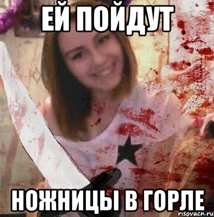 ЕЙ ПОЙДУТ НОЖНИЦЫ В ГОРЛЕ