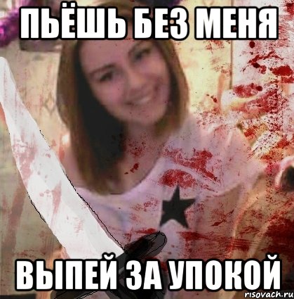 ПЬЁШЬ БЕЗ МЕНЯ ВЫПЕЙ ЗА УПОКОЙ