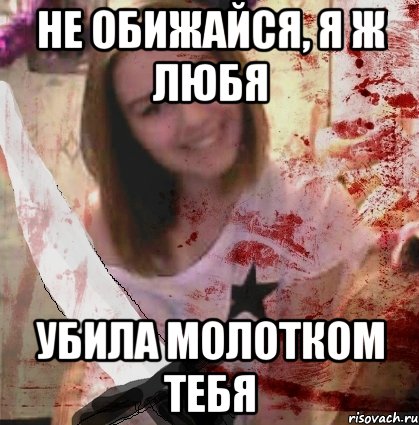 НЕ ОБИЖАЙСЯ, Я Ж ЛЮБЯ УБИЛА МОЛОТКОМ ТЕБЯ