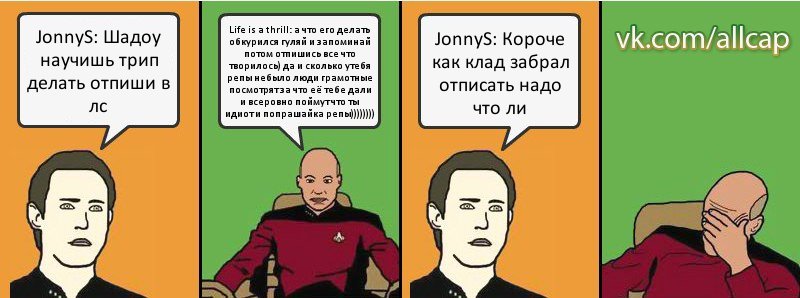 JonnyS: Шадоу научишь трип делать отпиши в лс Life is a thrill: а что его делать обкурился гуляй и запоминай потом отпишись все что творилось) да и сколько утебя репы небыло люди грамотные посмотрят за что её тебе дали и всеровно поймут что ты идиот и попрашайка репы)))))))) JonnyS: Короче как клад забрал отписать надо что ли, Комикс с Кепом