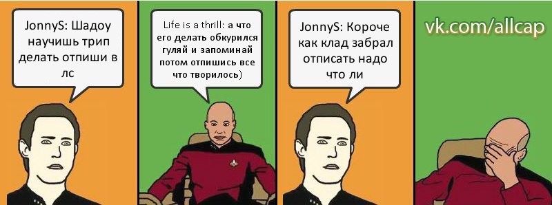 JonnyS: Шадоу научишь трип делать отпиши в лс Life is a thrill: а что его делать обкурился гуляй и запоминай потом отпишись все что творилось) JonnyS: Короче как клад забрал отписать надо что ли, Комикс с Кепом