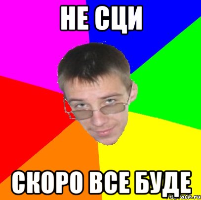 Не сци скоро все буде