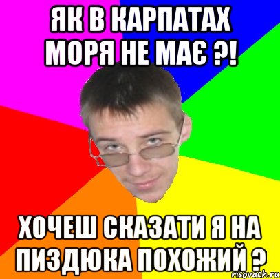 як в Карпатах моря не має ?! хочеш сказати я на пиздюка похожий ?
