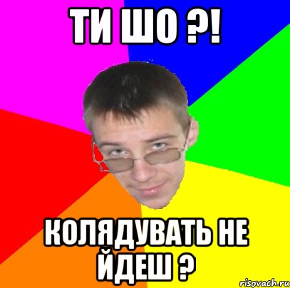ти шо ?! колядувать не йдеш ?