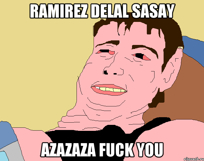 Ramirez delal sasay azazaza Fuck you