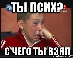 ты псих? с чего ты взял