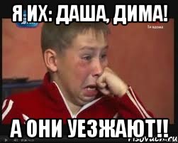 я их: Даша, Дима! а они уезжают!!