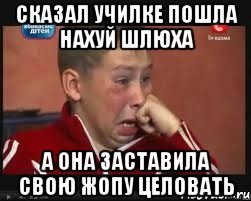 сказал училке пошла нахуй шлюха а она заставила свою жопу целовать