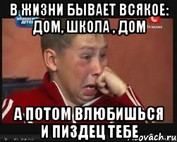 В жизни бывает всякое: дом, школа , дом А потом влюбишься и пиздец тебе